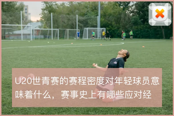 U20世青赛的赛程密度对年轻球员意味着什么，赛事史上有哪些应对经验