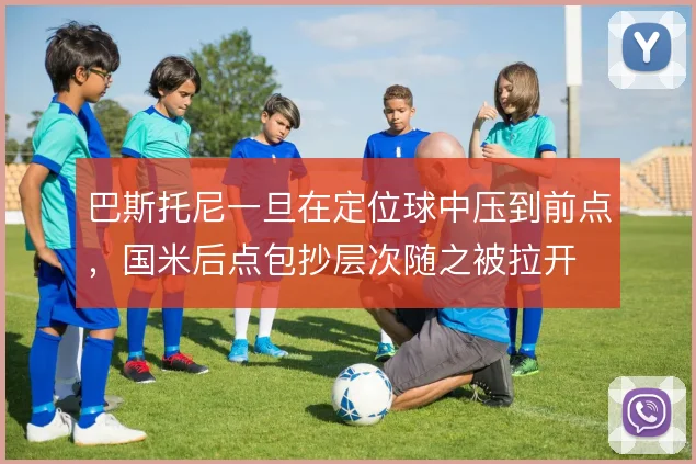 巴斯托尼一旦在定位球中压到前点，国米后点包抄层次随之被拉开