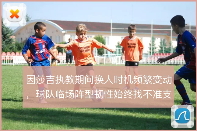 因莎吉执教期间换人时机频繁变动，球队临场阵型韧性始终找不准支点