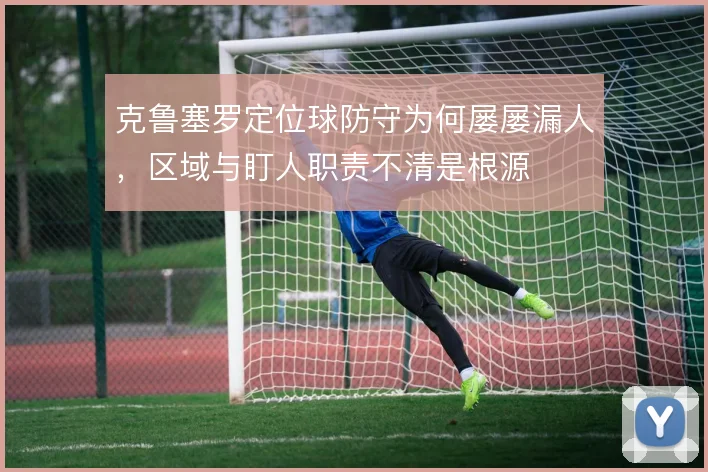 克鲁塞罗定位球防守为何屡屡漏人，区域与盯人职责不清是根源