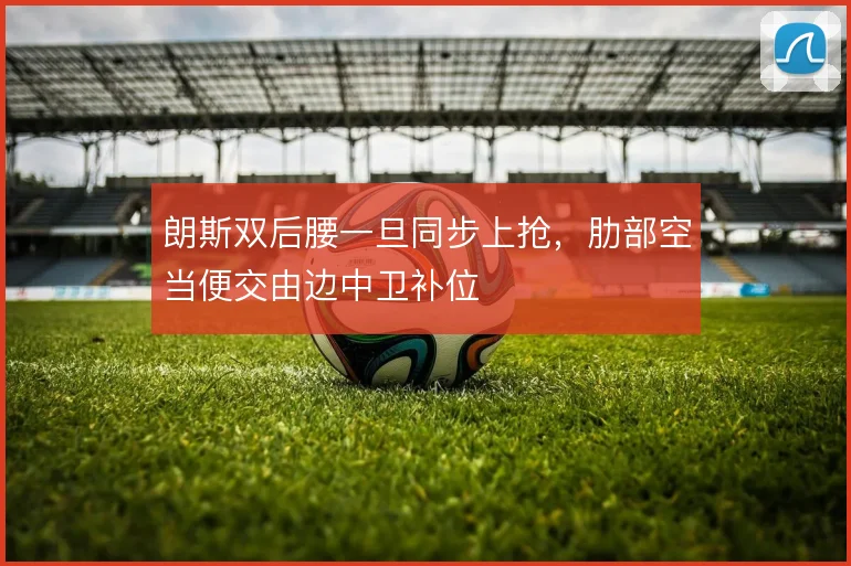 朗斯双后腰一旦同步上抢，肋部空当便交由边中卫补位