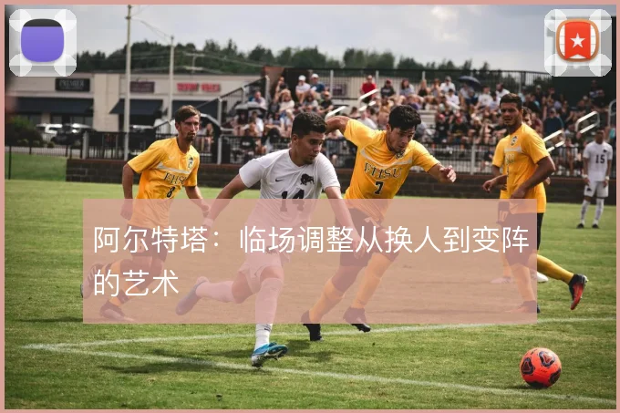 阿尔特塔：临场调整从换人到变阵的艺术