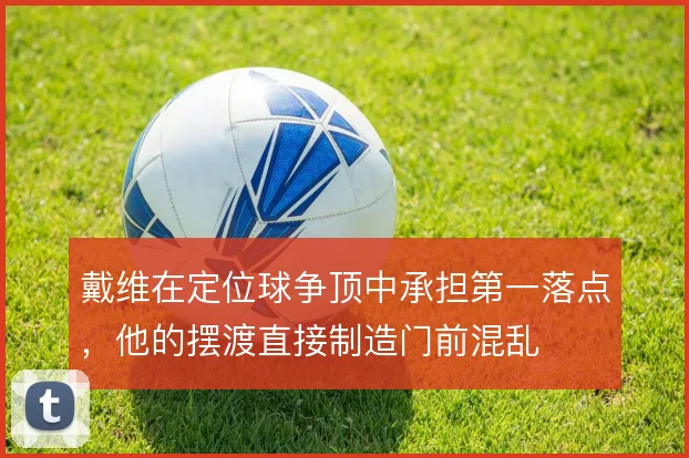 戴维在定位球争顶中承担第一落点,他的摆渡直接制造门前混乱