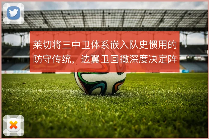 莱切将三中卫体系嵌入队史惯用的防守传统,边翼卫回撤深度决定阵型弹性