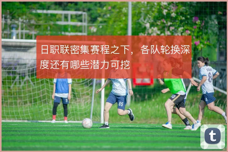 日职联密集赛程之下，各队轮换深度还有哪些潜力可挖