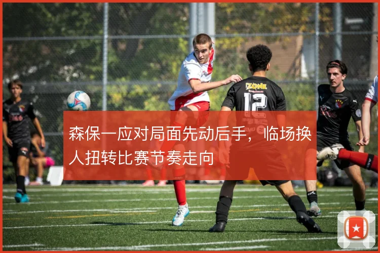 森保一应对局面先动后手，临场换人扭转比赛节奏走向