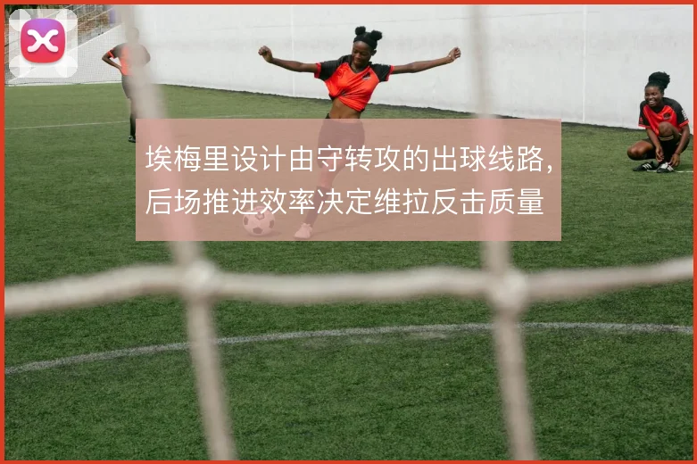 埃梅里设计由守转攻的出球线路，后场推进效率决定维拉反击质量
