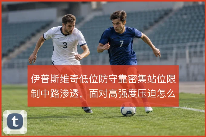 伊普斯维奇低位防守靠密集站位限制中路渗透，面对高强度压迫怎么解