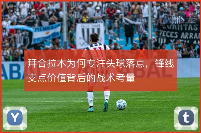 拜合拉木为何专注头球落点，锋线支点价值背后的战术考量