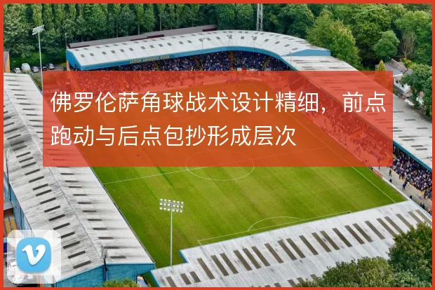 佛罗伦萨角球战术设计精细，前点跑动与后点包抄形成层次