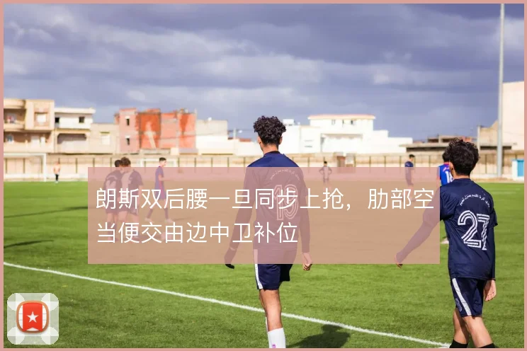 朗斯双后腰一旦同步上抢，肋部空当便交由边中卫补位