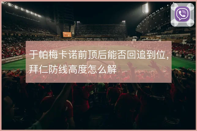 于帕梅卡诺前顶后能否回追到位,拜仁防线高度怎么解