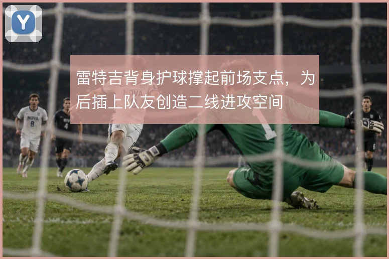 雷特吉背身护球撑起前场支点,为后插上队友创造二线进攻空间