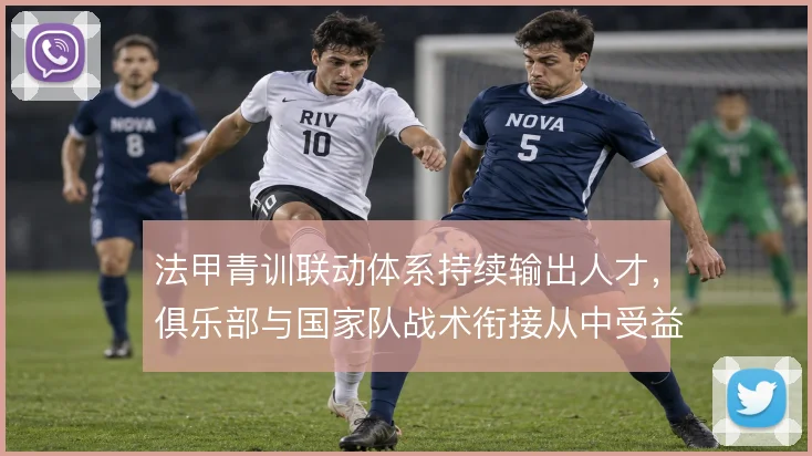 法甲青训联动体系持续输出人才，俱乐部与国家队战术衔接从中受益