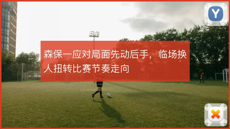 森保一应对局面先动后手，临场换人扭转比赛节奏走向