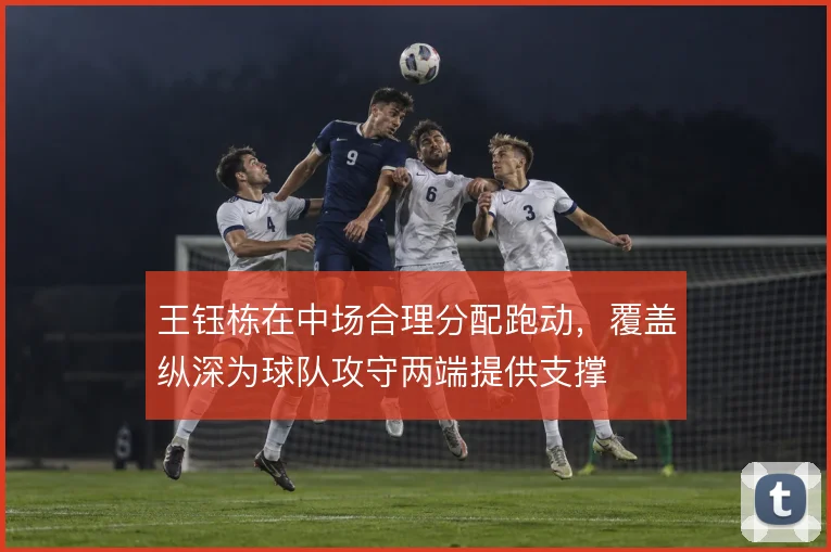 王钰栋在中场合理分配跑动，覆盖纵深为球队攻守两端提供支撑