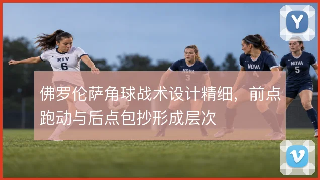 佛罗伦萨角球战术设计精细，前点跑动与后点包抄形成层次