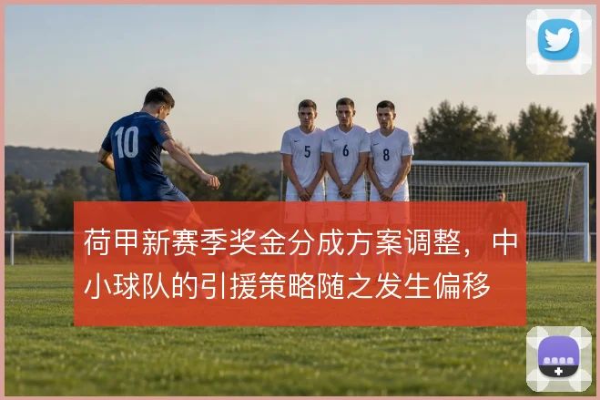 荷甲新赛季奖金分成方案调整，中小球队的引援策略随之发生偏移