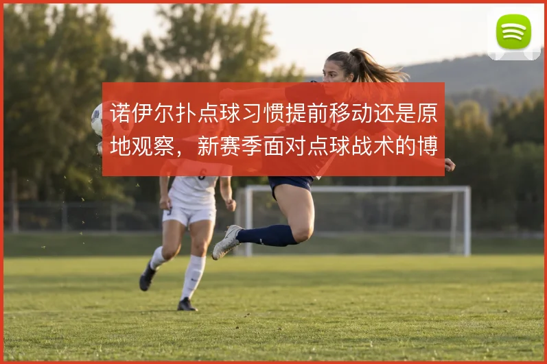 诺伊尔扑点球习惯提前移动还是原地观察，新赛季面对点球战术的博弈选择
