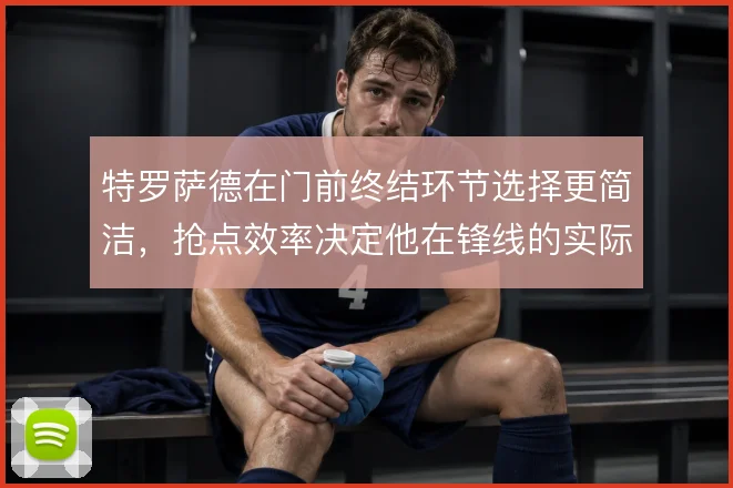 特罗萨德在门前终结环节选择更简洁,抢点效率决定他在锋线的实际权重