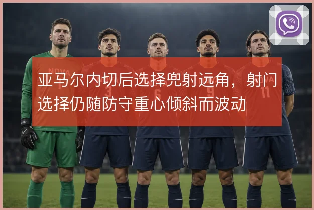 亚马尔内切后选择兜射远角,射门选择仍随防守重心倾斜而波动