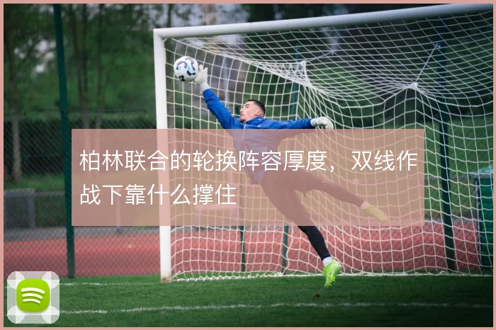 柏林联合的轮换阵容厚度,双线作战下靠什么撑住