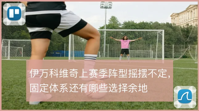 伊万科维奇上赛季阵型摇摆不定，固定体系还有哪些选择余地