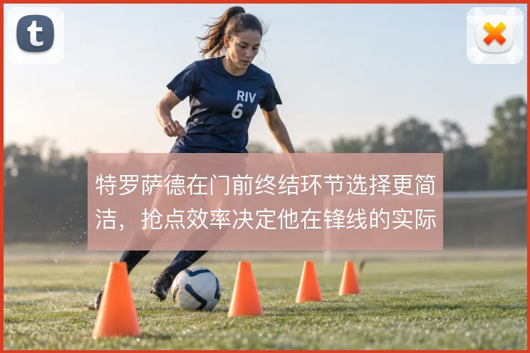 特罗萨德在门前终结环节选择更简洁,抢点效率决定他在锋线的实际权重