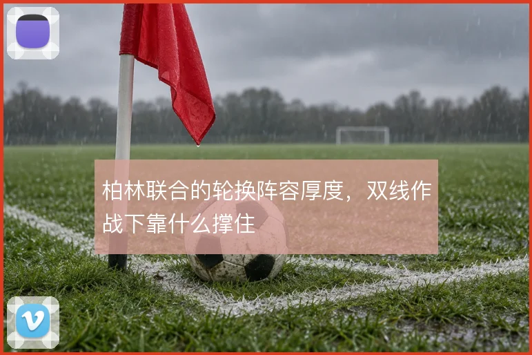 柏林联合的轮换阵容厚度，双线作战下靠什么撑住