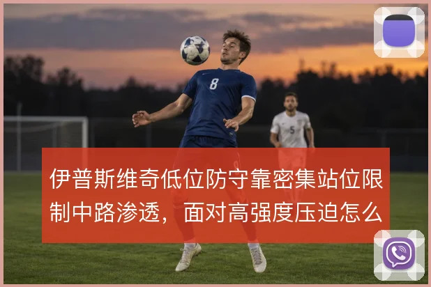 伊普斯维奇低位防守靠密集站位限制中路渗透，面对高强度压迫怎么解