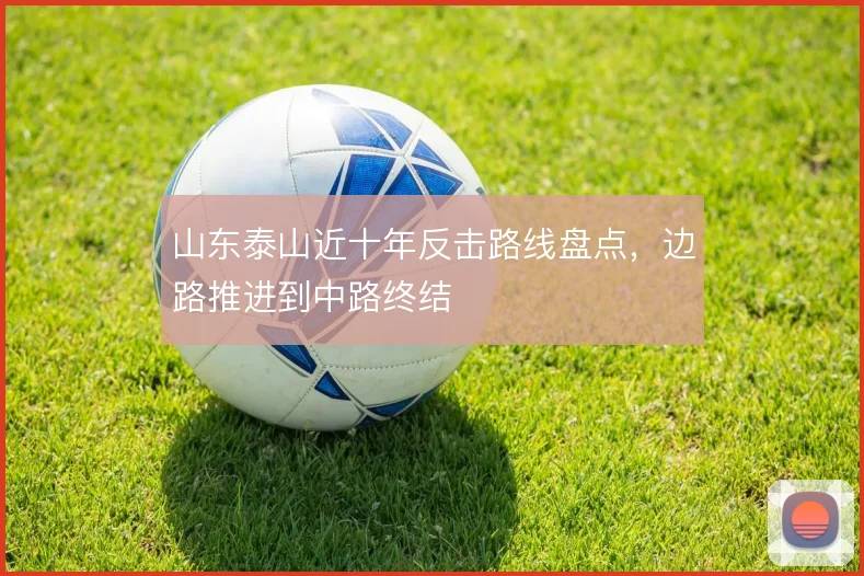 山东泰山近十年反击路线盘点，边路推进到中路终结