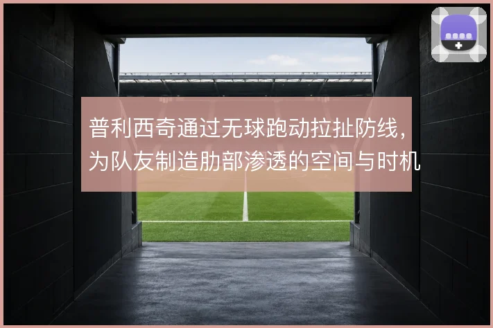 普利西奇通过无球跑动拉扯防线，为队友制造肋部渗透的空间与时机