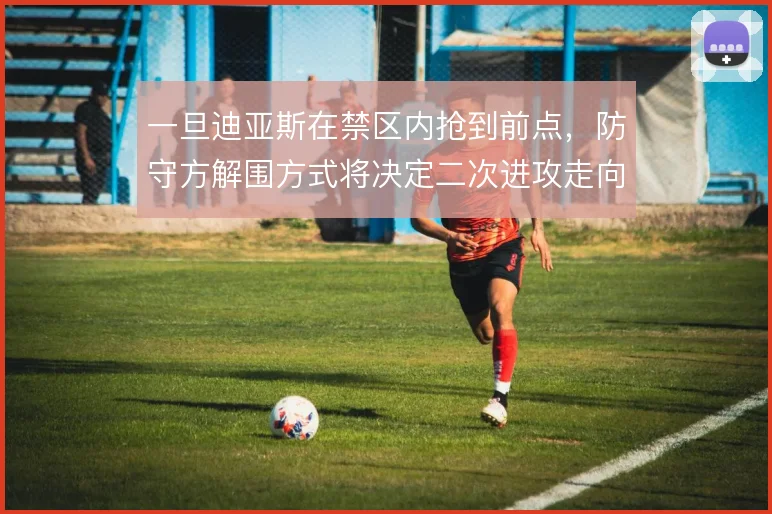 一旦迪亚斯在禁区内抢到前点，防守方解围方式将决定二次进攻走向