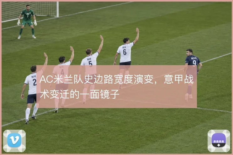 AC米兰队史边路宽度演变，意甲战术变迁的一面镜子