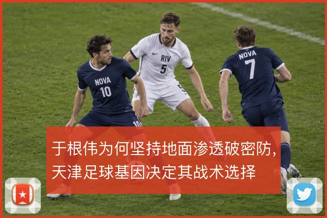 于根伟为何坚持地面渗透破密防，天津足球基因决定其战术选择