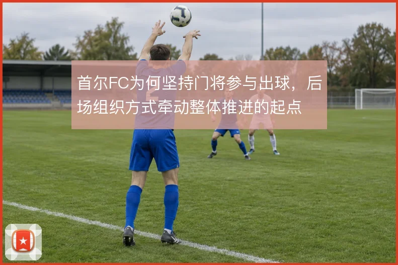 首尔FC为何坚持门将参与出球,后场组织方式牵动整体推进的起点